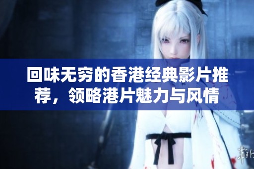 回味无穷的香港经典影片推荐，领略港片魅力与风情