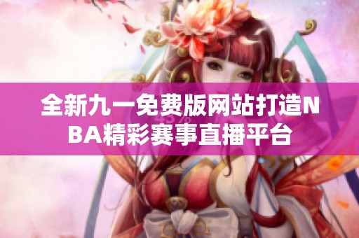 全新九一免费版网站打造NBA精彩赛事直播平台
