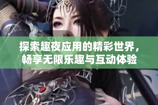 探索趣夜应用的精彩世界，畅享无限乐趣与互动体验