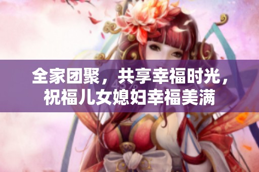 全家团聚，共享幸福时光，祝福儿女媳妇幸福美满