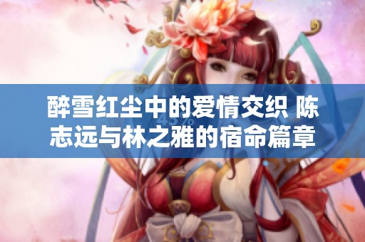 醉雪红尘中的爱情交织 陈志远与林之雅的宿命篇章