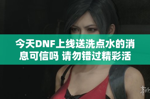今天DNF上线送洗点水的消息可信吗 请勿错过精彩活动