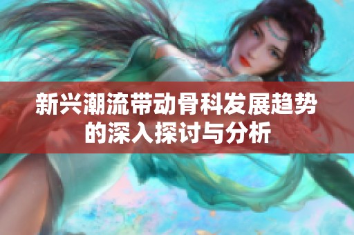 新兴潮流带动骨科发展趋势的深入探讨与分析