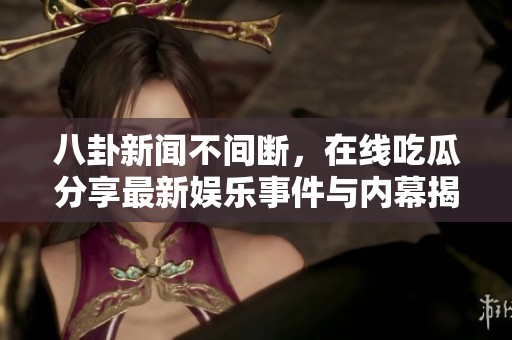 八卦新闻不间断，在线吃瓜分享最新娱乐事件与内幕揭秘