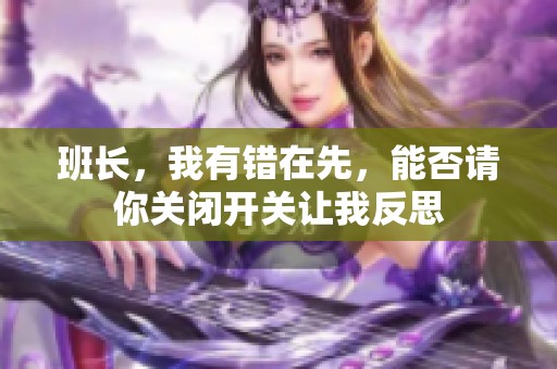 班长，我有错在先，能否请你关闭开关让我反思