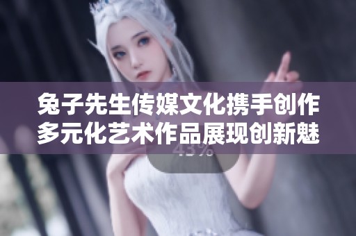 兔子先生传媒文化携手创作多元化艺术作品展现创新魅力