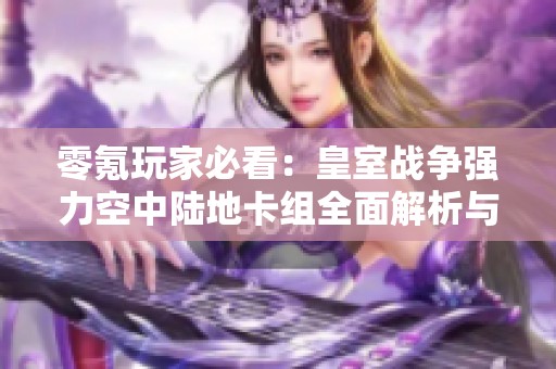 零氪玩家必看：皇室战争强力空中陆地卡组全面解析与攻略