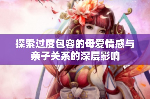 探索过度包容的母爱情感与亲子关系的深层影响