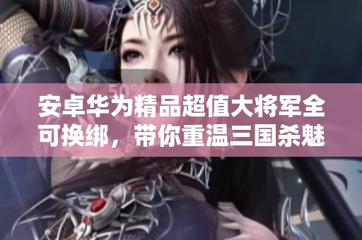 安卓华为精品超值大将军全可换绑，带你重温三国杀魅力