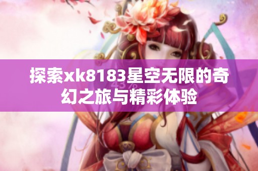 探索xk8183星空无限的奇幻之旅与精彩体验