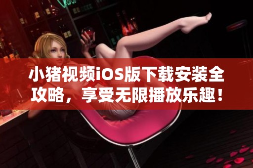 小猪视频iOS版下载安装全攻略，享受无限播放乐趣！