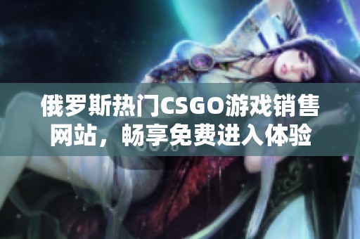 俄罗斯热门CSGO游戏销售网站，畅享免费进入体验