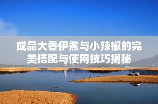 成品大香伊煮与小辣椒的完美搭配与使用技巧揭秘