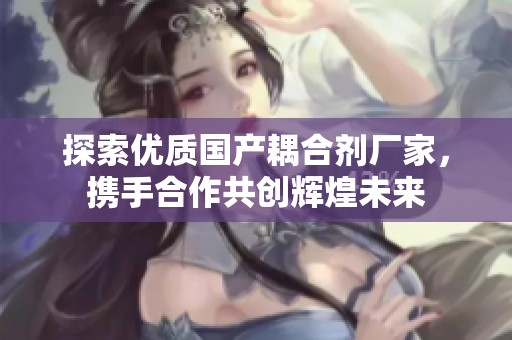 探索优质国产耦合剂厂家，携手合作共创辉煌未来