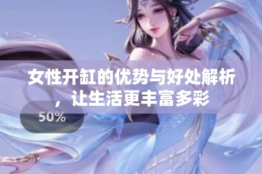 女性开缸的优势与好处解析，让生活更丰富多彩