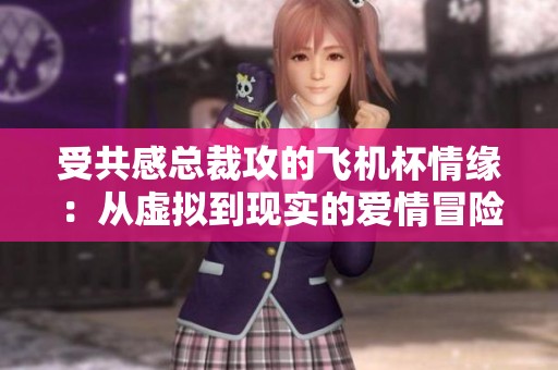 受共感总裁攻的飞机杯情缘：从虚拟到现实的爱情冒险