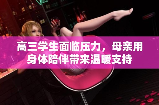 高三学生面临压力，母亲用身体陪伴带来温暖支持