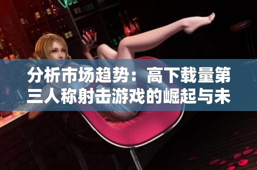 分析市场趋势：高下载量第三人称射击游戏的崛起与未来发展