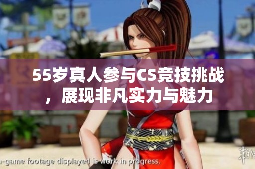 55岁真人参与CS竞技挑战，展现非凡实力与魅力