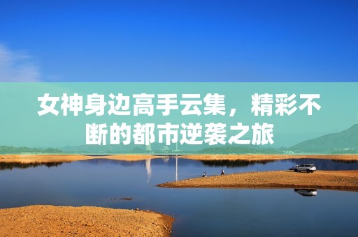 女神身边高手云集，精彩不断的都市逆袭之旅