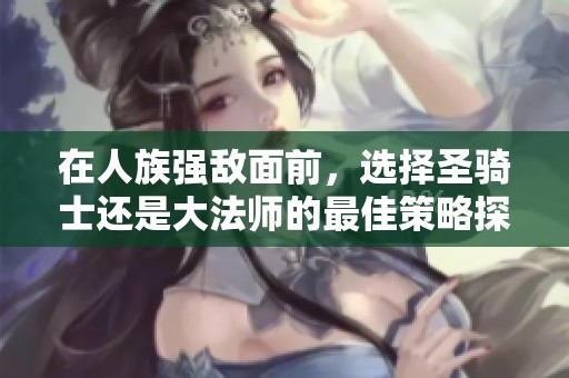 在人族强敌面前，选择圣骑士还是大法师的最佳策略探讨