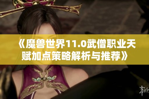 《魔兽世界11.0武僧职业天赋加点策略解析与推荐》