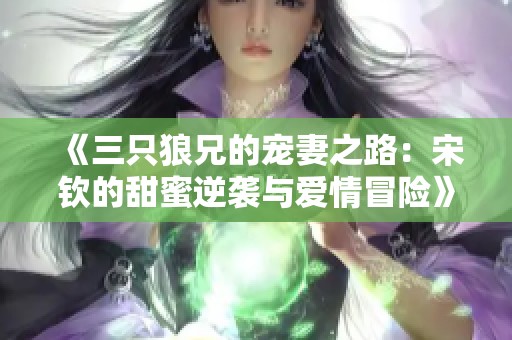 《三只狼兄的宠妻之路：宋钦的甜蜜逆袭与爱情冒险》