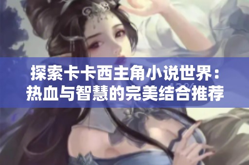 探索卡卡西主角小说世界：热血与智慧的完美结合推荐