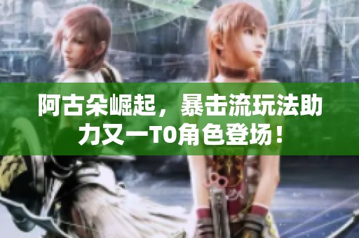 阿古朵崛起，暴击流玩法助力又一T0角色登场！