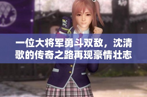 一位大将军勇斗双敌，沈清歌的传奇之路再现豪情壮志
