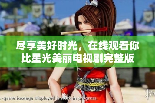 尽享美好时光，在线观看你比星光美丽电视剧完整版