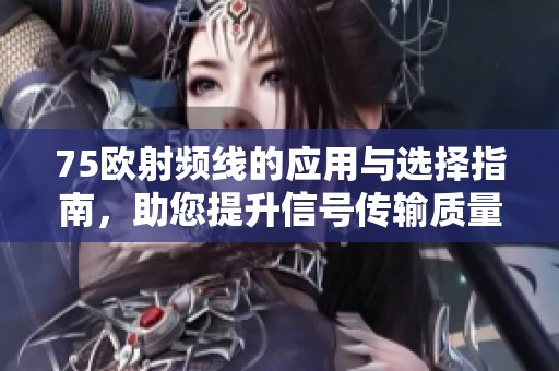 75欧射频线的应用与选择指南，助您提升信号传输质量