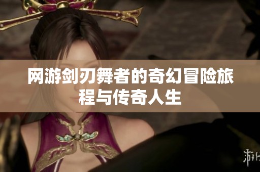 网游剑刃舞者的奇幻冒险旅程与传奇人生