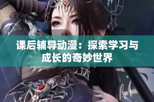 课后辅导动漫：探索学习与成长的奇妙世界