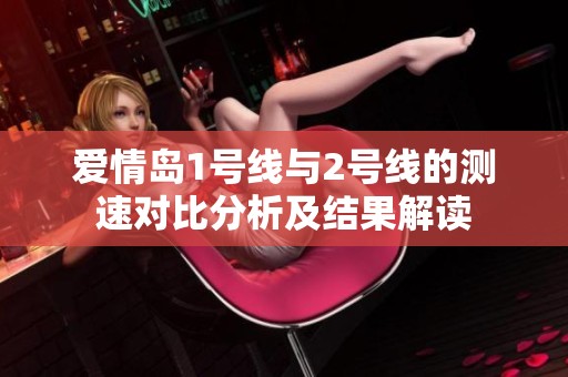 爱情岛1号线与2号线的测速对比分析及结果解读