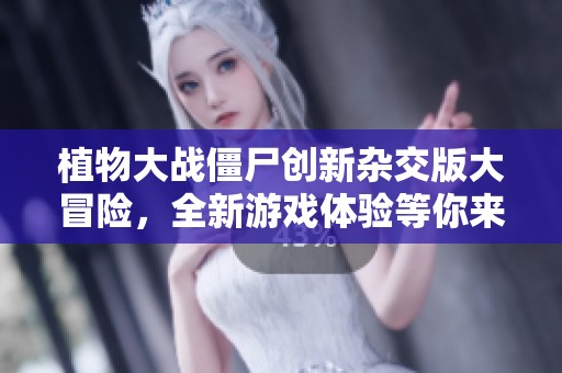 植物大战僵尸创新杂交版大冒险，全新游戏体验等你来挑战！
