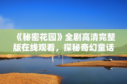 《秘密花园》全剧高清完整版在线观看，探秘奇幻童话世界
