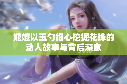 嬷嬷以玉勺细心挖掘花珠的动人故事与背后深意