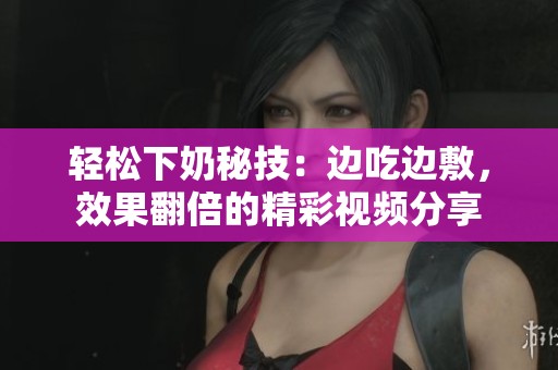 轻松下奶秘技：边吃边敷，效果翻倍的精彩视频分享