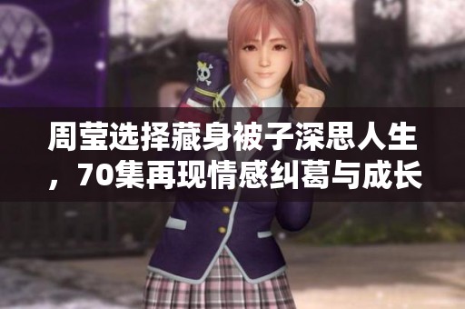 周莹选择藏身被子深思人生，70集再现情感纠葛与成长历程