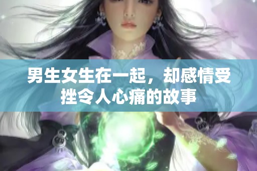 男生女生在一起，却感情受挫令人心痛的故事
