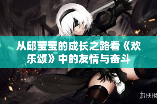 从邱莹莹的成长之路看《欢乐颂》中的友情与奋斗