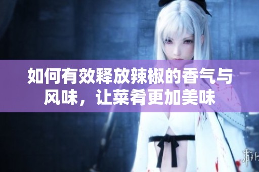 如何有效释放辣椒的香气与风味，让菜肴更加美味