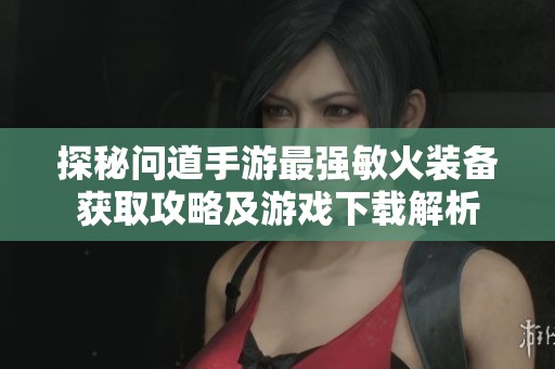 探秘问道手游最强敏火装备获取攻略及游戏下载解析
