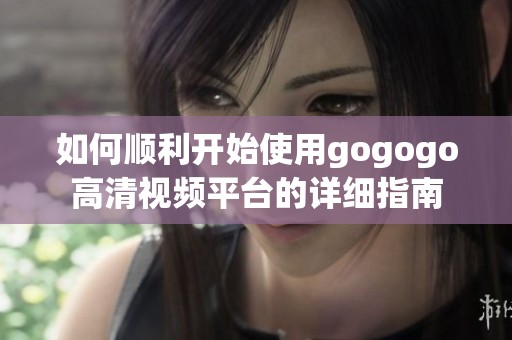 如何顺利开始使用gogogo高清视频平台的详细指南