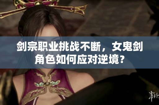 剑宗职业挑战不断，女鬼剑角色如何应对逆境？