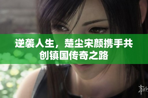 逆袭人生，楚尘宋颜携手共创镇国传奇之路
