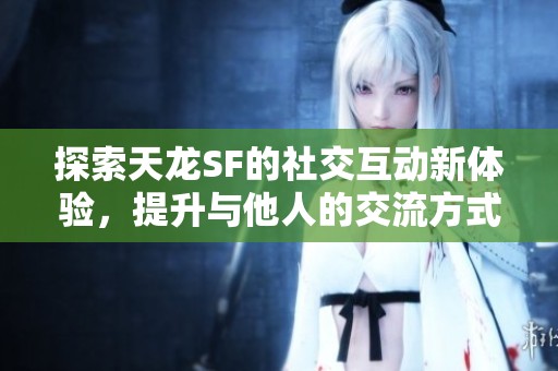 探索天龙SF的社交互动新体验，提升与他人的交流方式