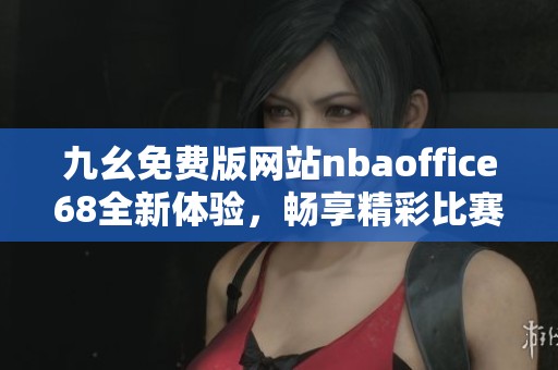九幺免费版网站nbaoffice68全新体验，畅享精彩比赛直播！