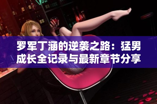 罗军丁涵的逆袭之路：猛男成长全记录与最新章节分享